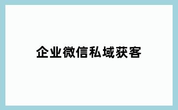 企业微信私域获客