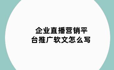 企业直播营销平台推广软文怎么写