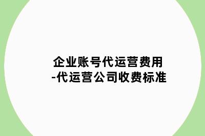 企业账号代运营费用-代运营公司收费标准