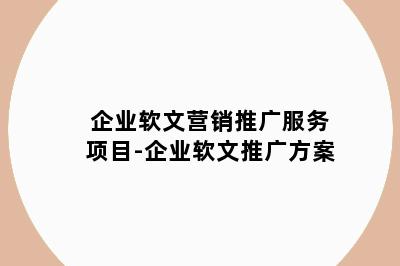 企业软文营销推广服务项目-企业软文推广方案