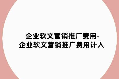 企业软文营销推广费用-企业软文营销推广费用计入