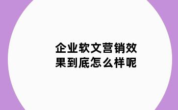 企业软文营销效果到底怎么样呢