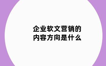 企业软文营销的内容方向是什么