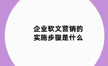 企业软文营销的实施步骤是什么