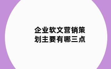 企业软文营销策划主要有哪三点