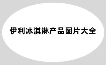 伊利冰淇淋产品图片大全