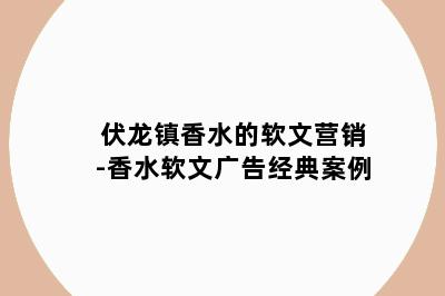 伏龙镇香水的软文营销-香水软文广告经典案例