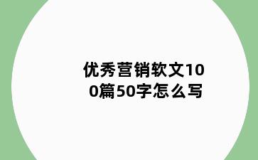 优秀营销软文100篇50字怎么写