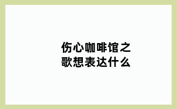 伤心咖啡馆之歌想表达什么