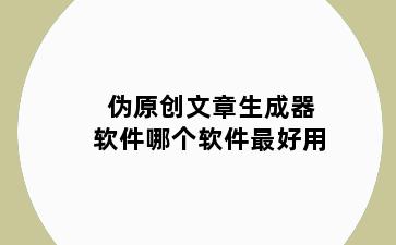 伪原创文章生成器软件哪个软件最好用