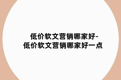 低价软文营销哪家好-低价软文营销哪家好一点