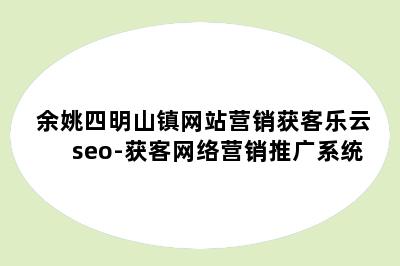 余姚四明山镇网站营销获客乐云seo-获客网络营销推广系统