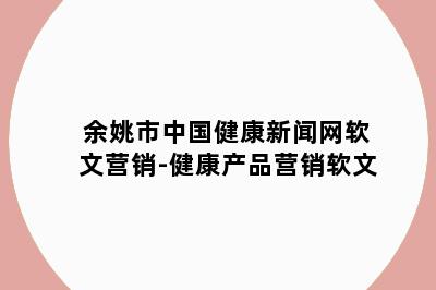 余姚市中国健康新闻网软文营销-健康产品营销软文