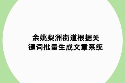 余姚梨洲街道根据关键词批量生成文章系统