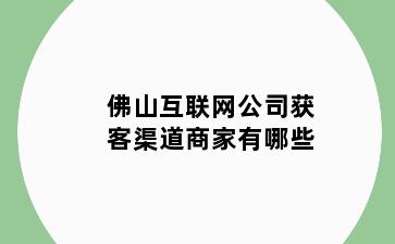 佛山互联网公司获客渠道商家有哪些