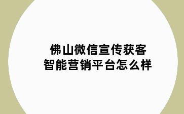 佛山微信宣传获客智能营销平台怎么样