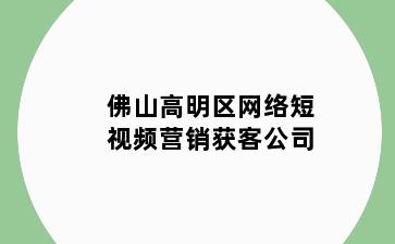 佛山高明区网络短视频营销获客公司