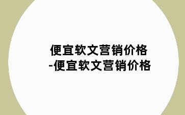 便宜软文营销价格-便宜软文营销价格