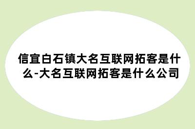 信宜白石镇大名互联网拓客是什么-大名互联网拓客是什么公司