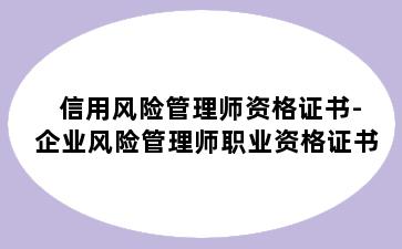 信用风险管理师资格证书-企业风险管理师职业资格证书