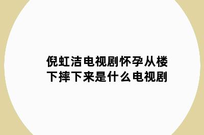 倪虹洁电视剧怀孕从楼下摔下来是什么电视剧