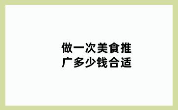 做一次美食推广多少钱合适