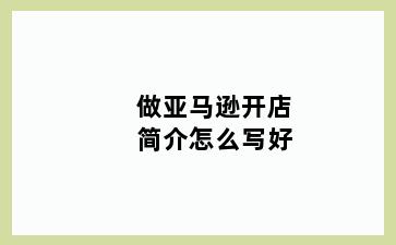 做亚马逊开店简介怎么写好