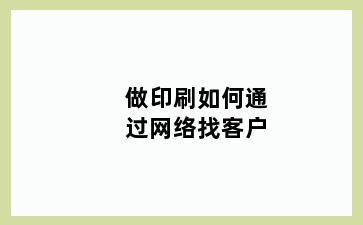 做印刷如何通过网络找客户