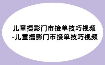 儿童摄影门市接单技巧视频-儿童摄影门市接单技巧视频