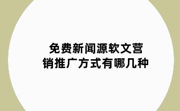 免费新闻源软文营销推广方式有哪几种