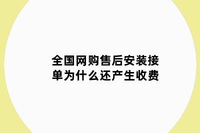 全国网购售后安装接单为什么还产生收费