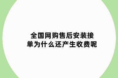 全国网购售后安装接单为什么还产生收费呢