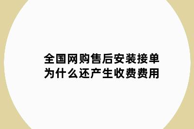 全国网购售后安装接单为什么还产生收费费用