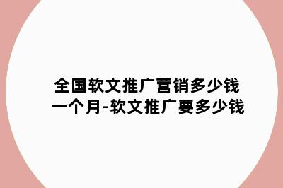 全国软文推广营销多少钱一个月-软文推广要多少钱