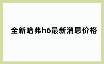 全新哈弗h6最新消息价格