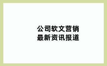 公司软文营销最新资讯报道