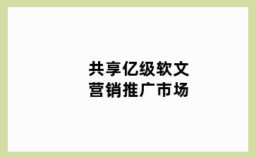 共享亿级软文营销推广市场