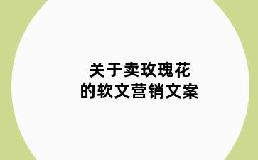 关于卖玫瑰花的软文营销文案