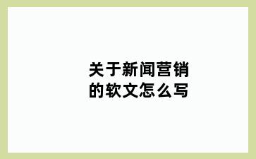 关于新闻营销的软文怎么写