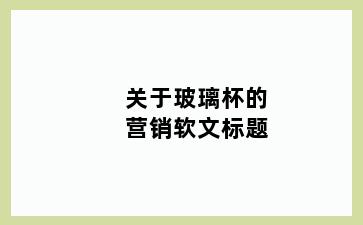 关于玻璃杯的营销软文标题