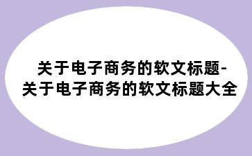 关于电子商务的软文标题-关于电子商务的软文标题大全