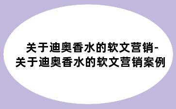 关于迪奥香水的软文营销-关于迪奥香水的软文营销案例