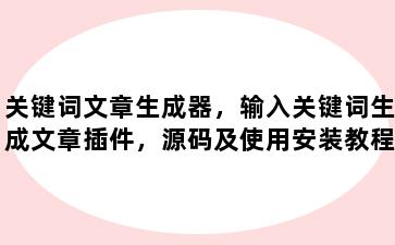 关键词文章生成器，输入关键词生成文章插件，源码及使用安装教程