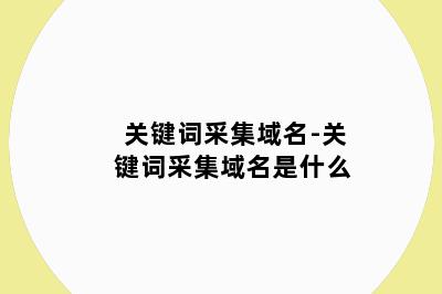 关键词采集域名-关键词采集域名是什么