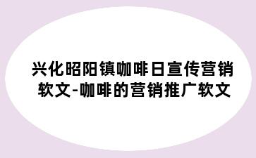 兴化昭阳镇咖啡日宣传营销软文-咖啡的营销推广软文