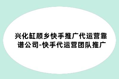 兴化缸顾乡快手推广代运营靠谱公司-快手代运营团队推广