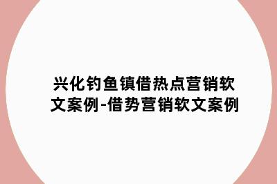 兴化钓鱼镇借热点营销软文案例-借势营销软文案例