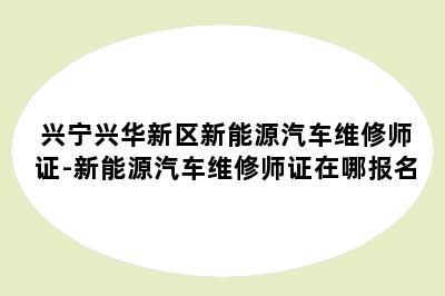 兴宁兴华新区新能源汽车维修师证-新能源汽车维修师证在哪报名