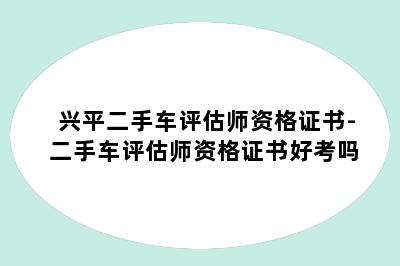 兴平二手车评估师资格证书-二手车评估师资格证书好考吗