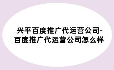 兴平百度推广代运营公司-百度推广代运营公司怎么样